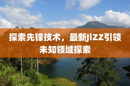 探索先鋒技術(shù)，最新JiZZ引領(lǐng)未知領(lǐng)域探索