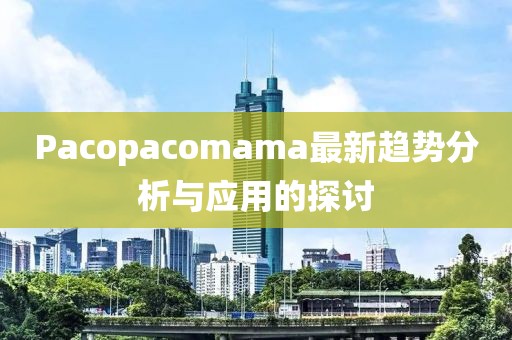 Pacopacomama最新趨勢分析與應(yīng)用的探討