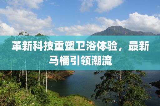 革新科技重塑衛(wèi)浴體驗(yàn)，最新馬桶引領(lǐng)潮流