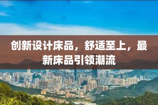 創(chuàng)新設(shè)計(jì)床品，舒適至上，最新床品引領(lǐng)潮流
