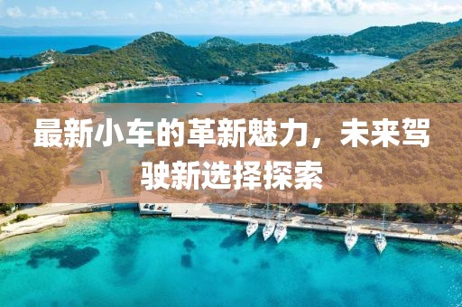 最新小車的革新魅力，未來駕駛新選擇探索