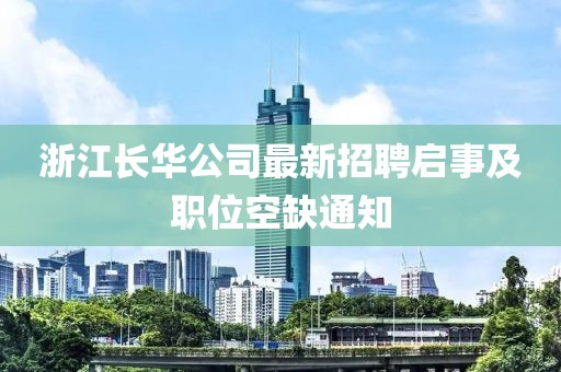 浙江長(zhǎng)華公司最新招聘啟事及職位空缺通知