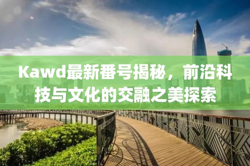 Kawd最新番號(hào)揭秘，前沿科技與文化的交融之美探索