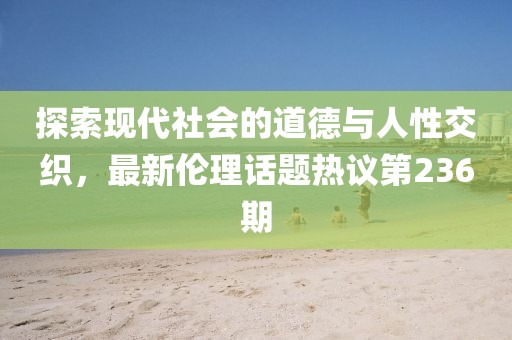 探索現(xiàn)代社會(huì)的道德與人性交織，最新倫理話題熱議第236期