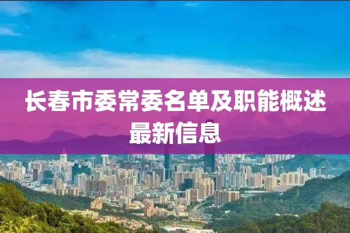長(zhǎng)春市委常委名單及職能概述最新信息
