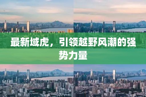 最新域虎，引領(lǐng)越野風(fēng)潮的強(qiáng)勢(shì)力量