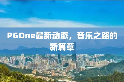 PGOne最新動態(tài)，音樂之路的新篇章
