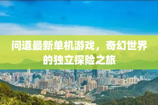 問道最新單機游戲，奇幻世界的獨立探險之旅