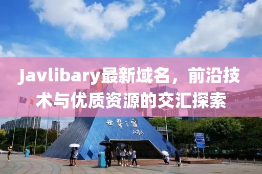 Javlibary最新域名，前沿技術與優(yōu)質資源的交匯探索