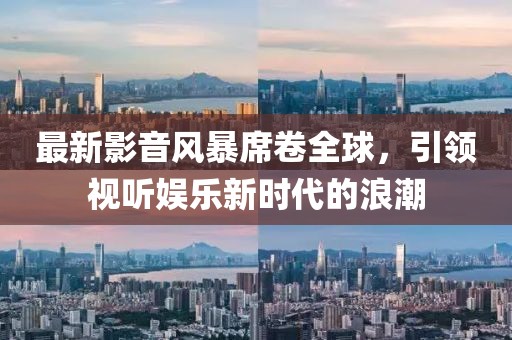最新影音風(fēng)暴席卷全球，引領(lǐng)視聽(tīng)娛樂(lè)新時(shí)代的浪潮