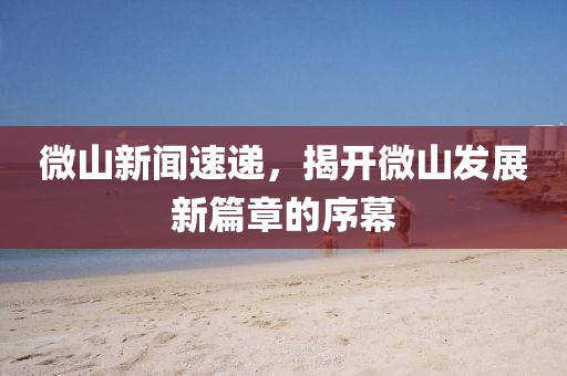 微山新聞速遞，揭開微山發(fā)展新篇章的序幕