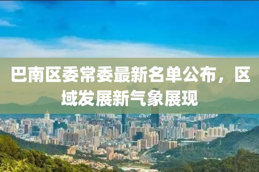巴南區(qū)委常委最新名單公布，區(qū)域發(fā)展新氣象展現(xiàn)