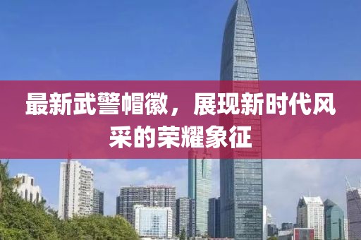 最新武警帽徽，展現(xiàn)新時(shí)代風(fēng)采的榮耀象征