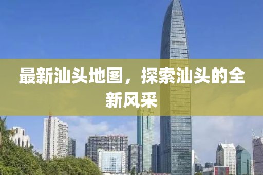 最新汕頭地圖，探索汕頭的全新風采