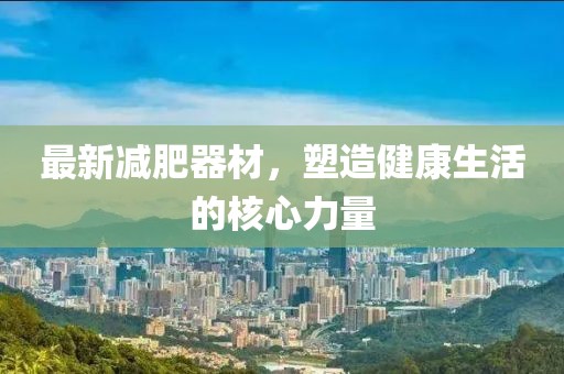 最新減肥器材，塑造健康生活的核心力量
