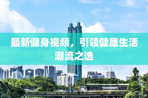 最新健身視頻，引領(lǐng)健康生活潮流之選