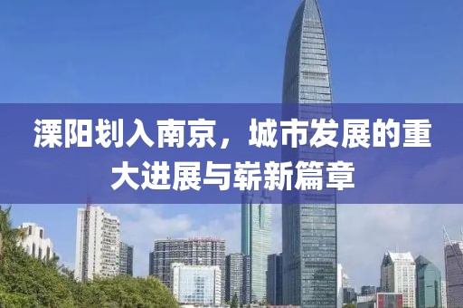 溧陽劃入南京，城市發(fā)展的重大進(jìn)展與嶄新篇章