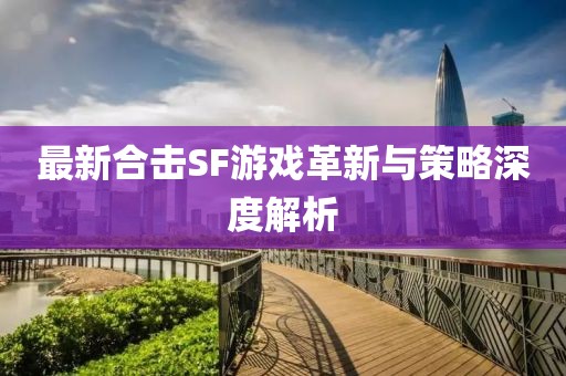 最新合擊SF游戲革新與策略深度解析