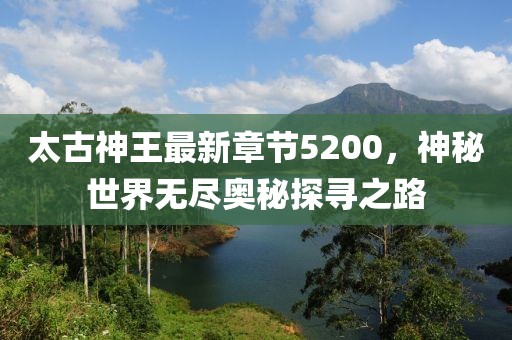 太古神王最新章節(jié)5200，神秘世界無盡奧秘探尋之路