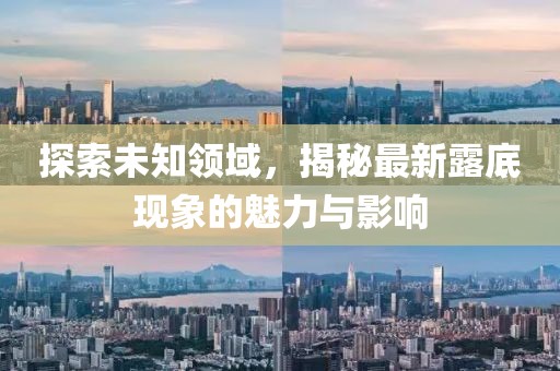 探索未知領(lǐng)域，揭秘最新露底現(xiàn)象的魅力與影響