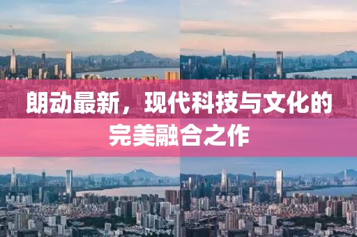 朗動(dòng)最新，現(xiàn)代科技與文化的完美融合之作