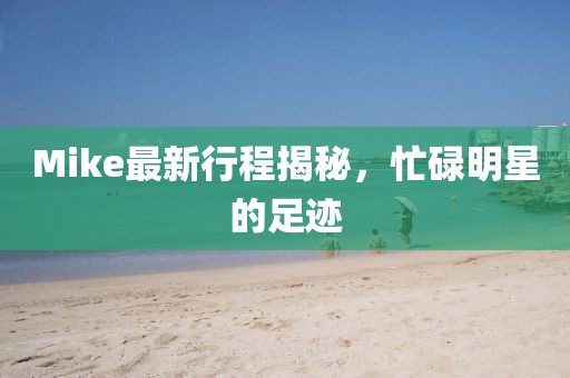 Mike最新行程揭秘，忙碌明星的足跡