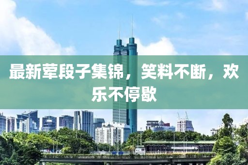 最新葷段子集錦，笑料不斷，歡樂(lè)不停歇