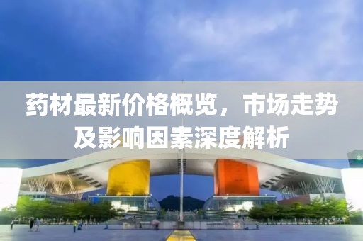 藥材最新價(jià)格概覽，市場(chǎng)走勢(shì)及影響因素深度解析