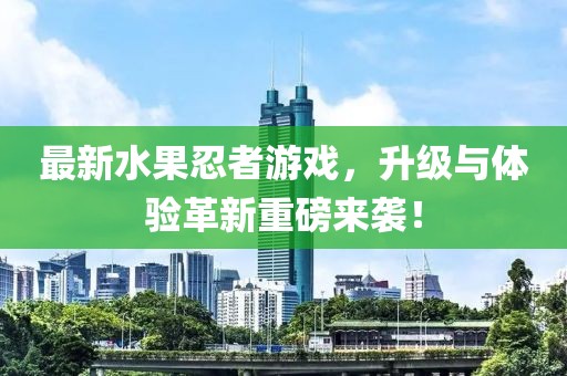 最新水果忍者游戲，升級與體驗革新重磅來襲！