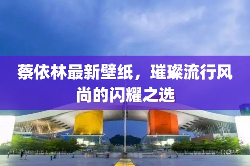 蔡依林最新壁紙，璀璨流行風(fēng)尚的閃耀之選