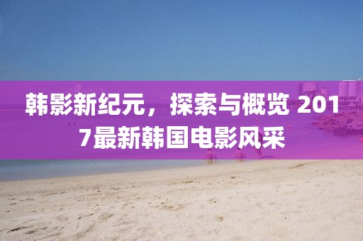 韓影新紀(jì)元，探索與概覽 2017最新韓國電影風(fēng)采