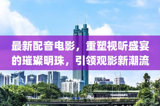 最新配音電影，重塑視聽盛宴的璀璨明珠，引領(lǐng)觀影新潮流