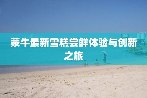 蒙牛最新雪糕嘗鮮體驗與創(chuàng)新之旅