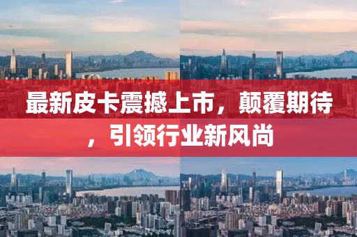 最新皮卡震撼上市，顛覆期待，引領(lǐng)行業(yè)新風尚