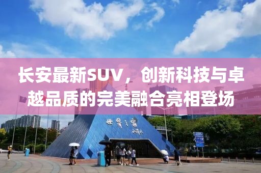 長(zhǎng)安最新SUV，創(chuàng)新科技與卓越品質(zhì)的完美融合亮相登場(chǎng)