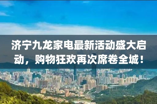 濟(jì)寧九龍家電最新活動(dòng)盛大啟動(dòng)，購物狂歡再次席卷全城！
