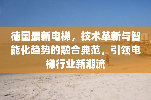德國最新電梯，技術(shù)革新與智能化趨勢的融合典范，引領(lǐng)電梯行業(yè)新潮流
