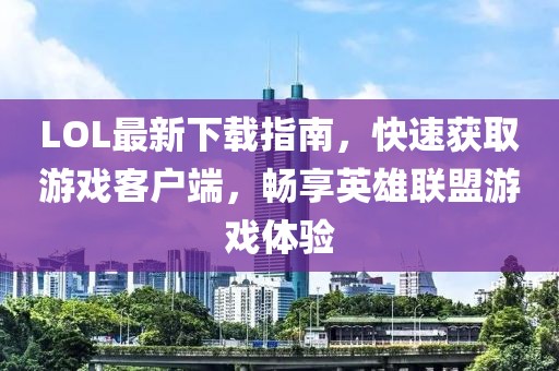 LOL最新下載指南，快速獲取游戲客戶端，暢享英雄聯(lián)盟游戲體驗