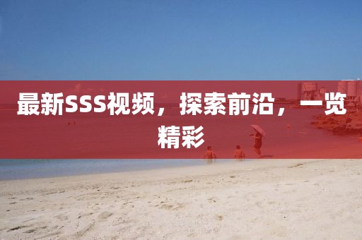 最新SSS視頻，探索前沿，一覽精彩