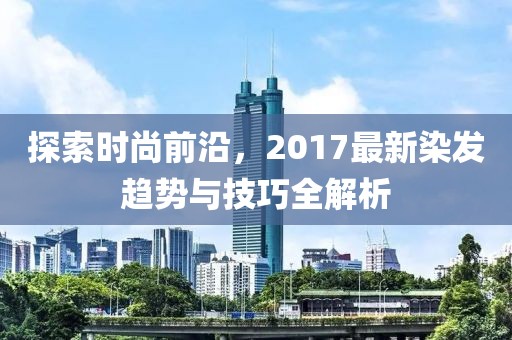 探索時尚前沿，2017最新染發(fā)趨勢與技巧全解析
