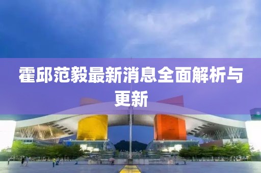 霍邱范毅最新消息全面解析與更新