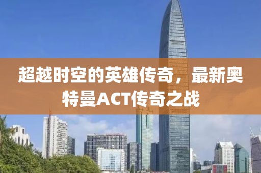 超越時空的英雄傳奇，最新奧特曼ACT傳奇之戰(zhàn)