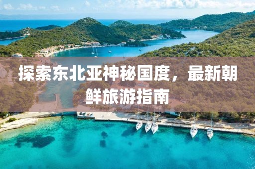 探索東北亞神秘國(guó)度，最新朝鮮旅游指南
