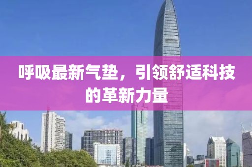 呼吸最新氣墊，引領(lǐng)舒適科技的革新力量