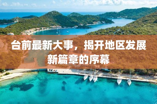 臺(tái)前最新大事，揭開地區(qū)發(fā)展新篇章的序幕
