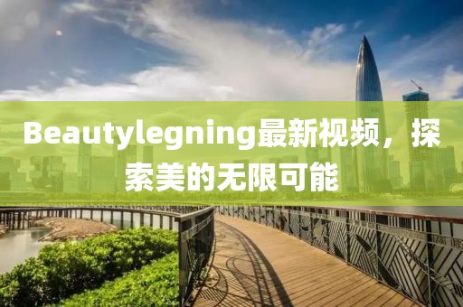 Beautylegning最新視頻，探索美的無限可能