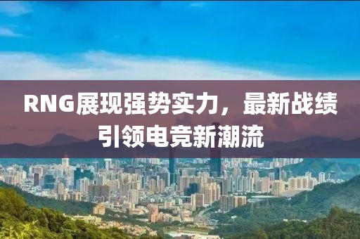 RNG展現(xiàn)強(qiáng)勢實力，最新戰(zhàn)績引領(lǐng)電競新潮流
