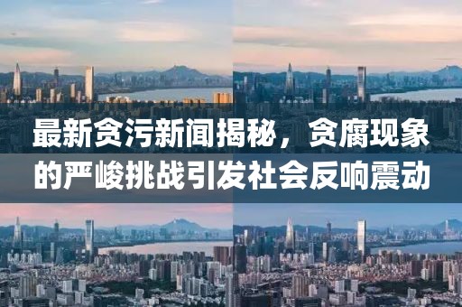 最新貪污新聞揭秘，貪腐現(xiàn)象的嚴(yán)峻挑戰(zhàn)引發(fā)社會(huì)反響震動(dòng)