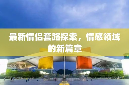 最新情侶套路探索，情感領(lǐng)域的新篇章