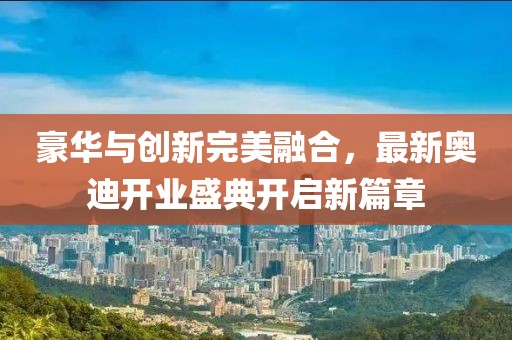 豪華與創(chuàng)新完美融合，最新奧迪開業(yè)盛典開啟新篇章
